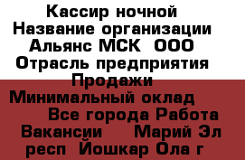 Кассир ночной › Название организации ­ Альянс-МСК, ООО › Отрасль предприятия ­ Продажи › Минимальный оклад ­ 25 000 - Все города Работа » Вакансии   . Марий Эл респ.,Йошкар-Ола г.